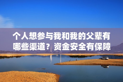 个人想参与我和我的父辈有哪些渠道？资金安全有保障吗？广州(个人参与与组织参与)