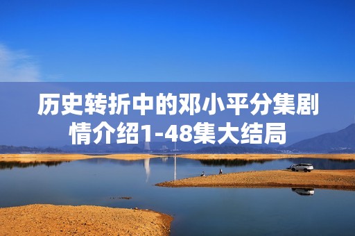 历史转折中的邓小平分集剧情介绍1-48集大结局