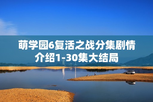 萌学园6复活之战分集剧情介绍1-30集大结局