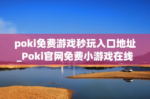 poki免费游戏秒玩入口地址_Poki官网免费小游戏在线秒玩入口
