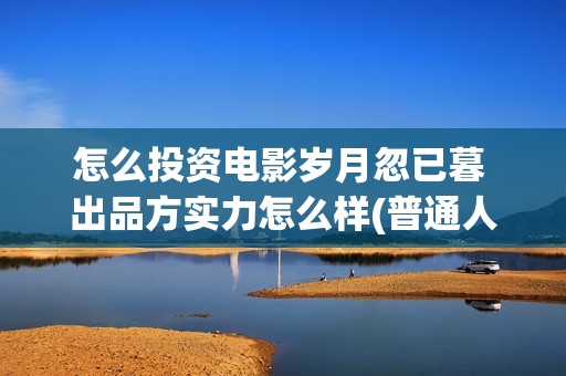 怎么投资电影岁月忽已暮 出品方实力怎么样(普通人怎样投资电影赚钱)