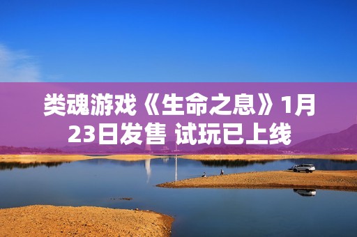 类魂游戏《生命之息》1月23日发售 试玩已上线