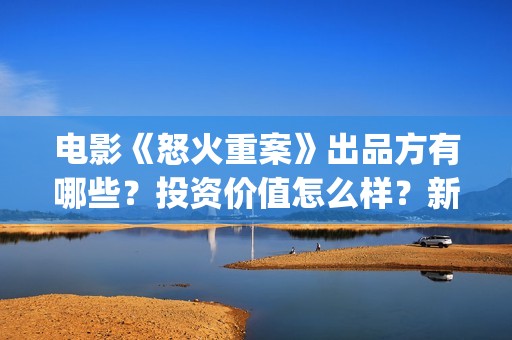 电影《怒火重案》出品方有哪些？投资价值怎么样？新人找谁投资？(甄子丹谢霆锋电影怒火重案)