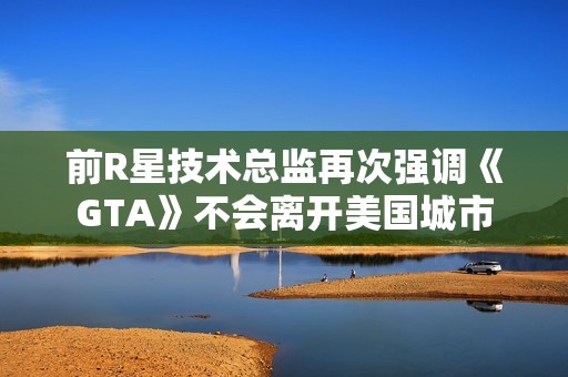 前R星技术总监再次强调《GTA》不会离开美国城市