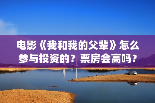 电影《我和我的父辈》怎么参与投资的？票房会高吗？(电影我和我的祖国免费观看完整版)