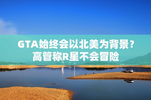 GTA始终会以北美为背景？高管称R星不会冒险