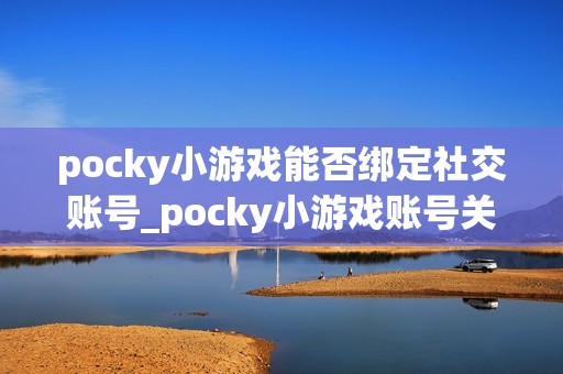 pocky小游戏能否绑定社交账号_pocky小游戏账号关联与同步存档【教程】