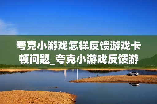 夸克小游戏怎样反馈游戏卡顿问题_夸克小游戏反馈游戏卡顿问题方法【案例演示】