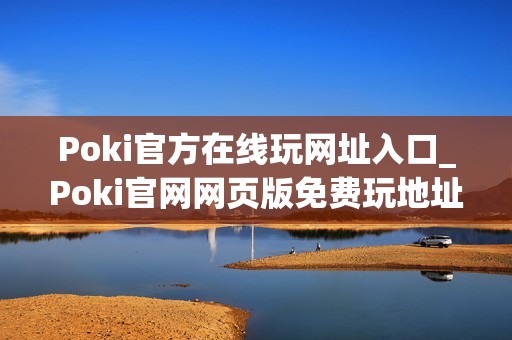 Poki官方在线玩网址入口_Poki官网网页版免费玩地址