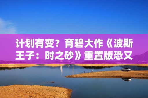 计划有变？育碧大作《波斯王子：时之砂》重置版恐又跳票