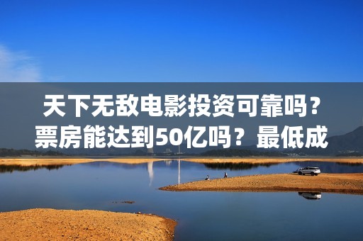 天下无敌电影投资可靠吗？票房能达到50亿吗？最低成本多少(院线电影天下无敌)