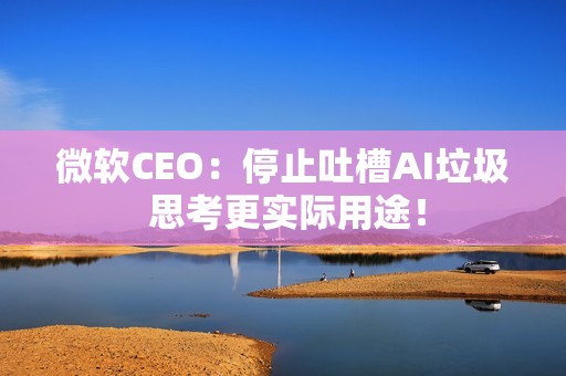 微软CEO：停止吐槽AI垃圾 思考更实际用途！