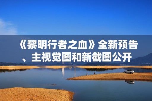 《黎明行者之血》全新预告、主视觉图和新截图公开