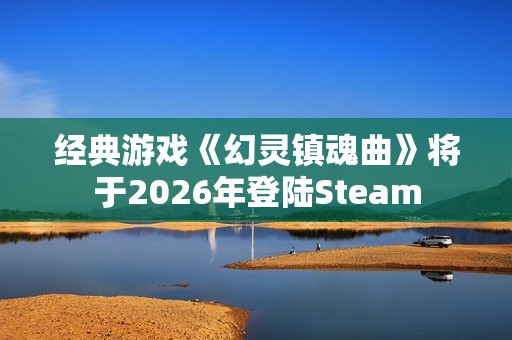 经典游戏《幻灵镇魂曲》将于2026年登陆Steam