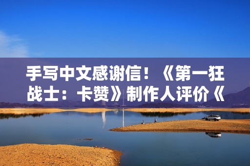 手写中文感谢信！《第一狂战士：卡赞》制作人评价《影之刃零》令人钦佩