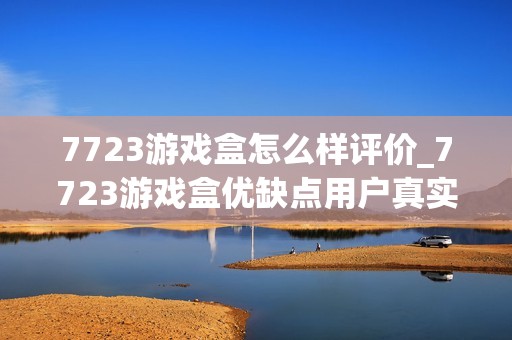 7723游戏盒怎么样评价_7723游戏盒优缺点用户真实评价详解