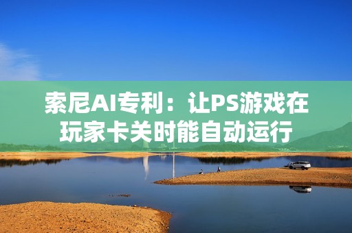 索尼AI专利：让PS游戏在玩家卡关时能自动运行