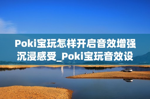 Poki宝玩怎样开启音效增强沉浸感受_Poki宝玩音效设置提升体验方法【技巧】