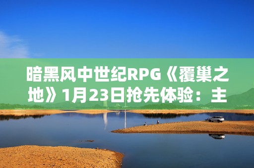 暗黑风中世纪RPG《覆巢之地》1月23日抢先体验：主打村庄建设与多人合作