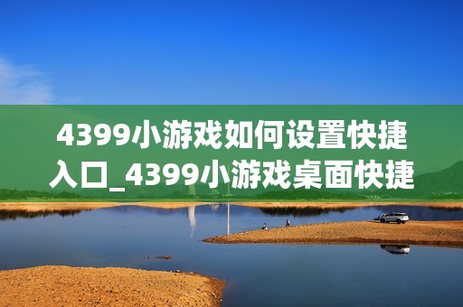 4399小游戏如何设置快捷入口_4399小游戏桌面快捷方式创建步骤【技巧】