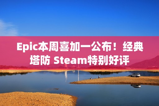 Epic本周喜加一公布！经典塔防 Steam特别好评