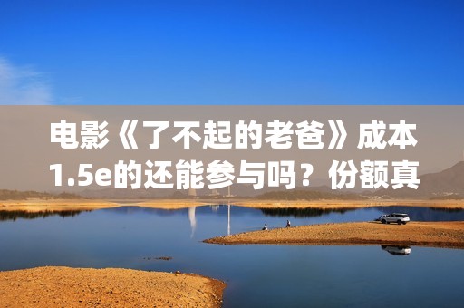 电影《了不起的老爸》成本1.5e的还能参与吗？份额真实吗？(电影《了不起的盖茨比》)