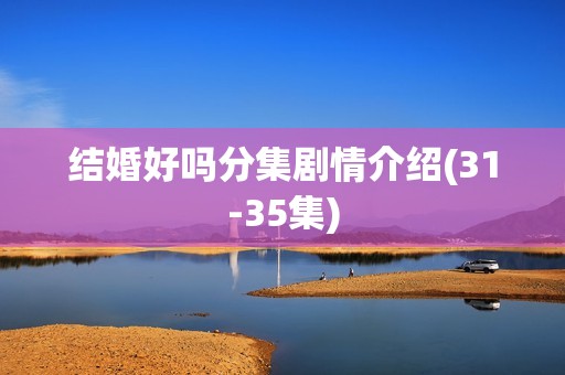 结婚好吗分集剧情介绍(31-35集)