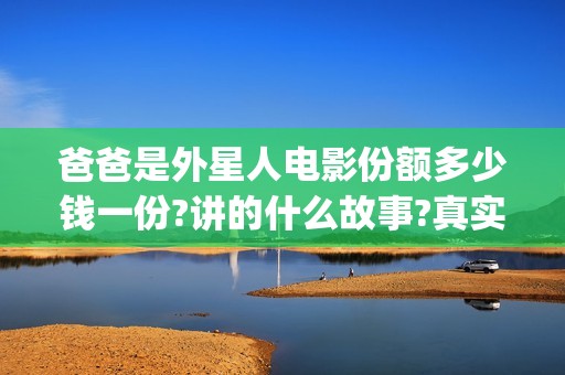 爸爸是外星人电影份额多少钱一份?讲的什么故事?真实可靠(爸爸是外星人电影入股投资)