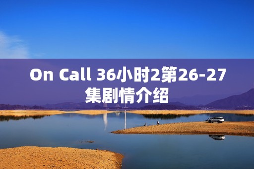 On Call 36小时2第26-27集剧情介绍