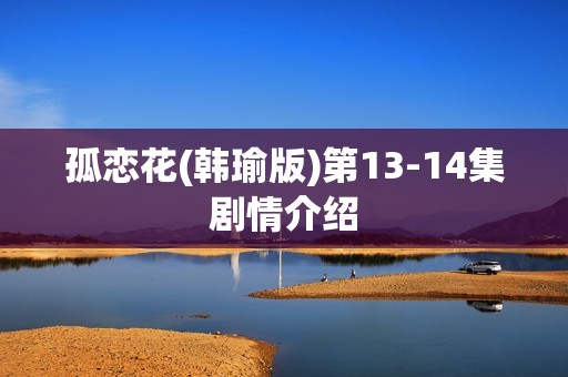 孤恋花(韩瑜版)第13-14集剧情介绍