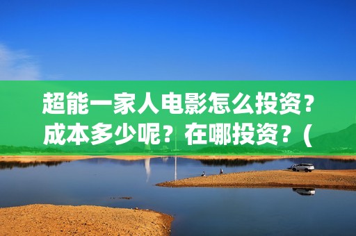 超能一家人电影怎么投资？成本多少呢？在哪投资？(超能一家人电影免费版完整版)