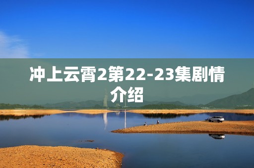 冲上云霄2第22-23集剧情介绍