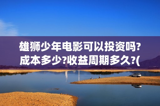 雄狮少年电影可以投资吗?成本多少?收益周期多久?(雄狮少年电影百度百科)