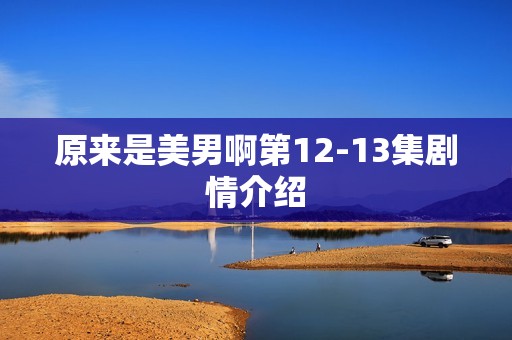 原来是美男啊第12-13集剧情介绍