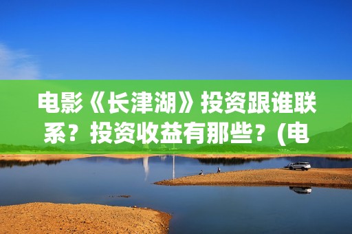 电影《长津湖》投资跟谁联系？投资收益有那些？(电影《长津湖》完整版)