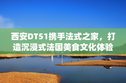 西安DT51携手法式之家，打造沉浸式法国美食文化体验(西安d5082)