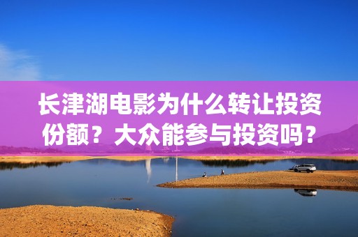 长津湖电影为什么转让投资份额？大众能参与投资吗？(长津湖电影为什么火)