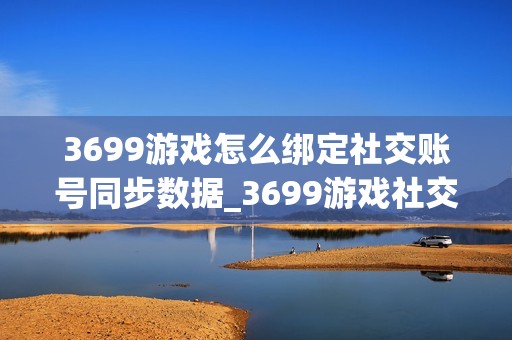3699游戏怎么绑定社交账号同步数据_3699游戏社交账号绑定与数据安全办法【科普】