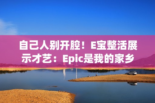 自己人别开腔！E宝整活展示才艺：Epic是我的家乡