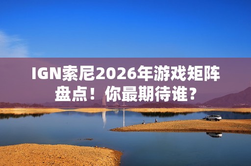 IGN索尼2026年游戏矩阵盘点！你最期待谁？
