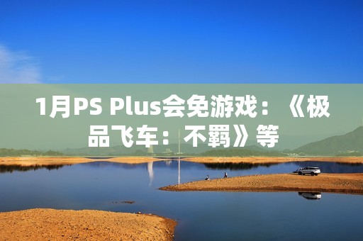 1月PS Plus会免游戏：《极品飞车：不羁》等
