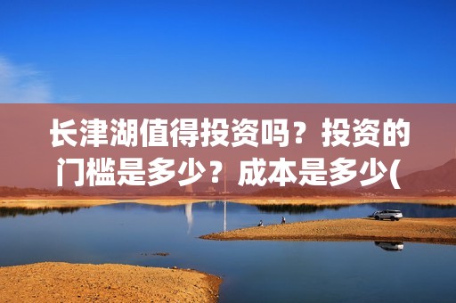 长津湖值得投资吗？投资的门槛是多少？成本是多少(长津湖值不值得投资)