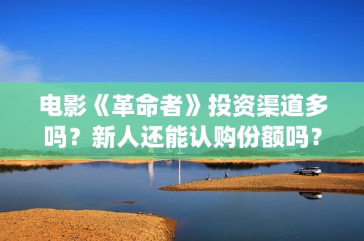 电影《革命者》投资渠道多吗？新人还能认购份额吗？(电影《革命者》剧照)