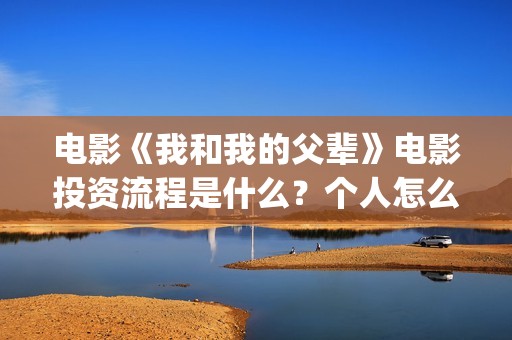 电影《我和我的父辈》电影投资流程是什么？个人怎么参与投资？(电影《我和我的家乡》)