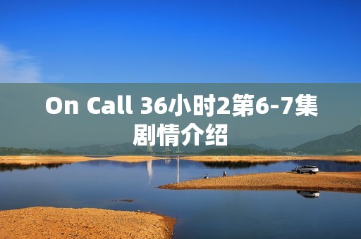 On Call 36小时2第6-7集剧情介绍