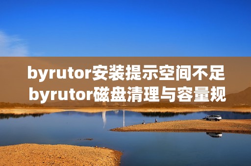 byrutor安装提示空间不足 byrutor磁盘清理与容量规划技巧【经验】