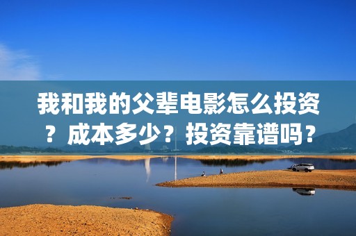 我和我的父辈电影怎么投资？成本多少？投资靠谱吗？(我和我的父辈电影免费播放完整版观后感)
