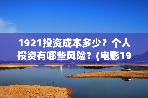 1921投资成本多少？个人投资有哪些风险？(电影1921投资成本)