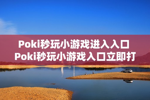 Poki秒玩小游戏进入入口 Poki秒玩小游戏入口立即打开