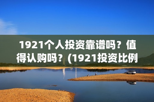 1921个人投资靠谱吗？值得认购吗？(1921投资比例)